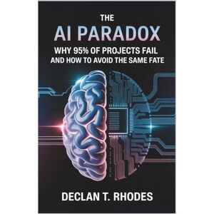 T. Rhodes, Declan The AI Paradox: Why 95% of Projects Fail and How to Avoid the Same Fate: Unlock the Secrets to Successful Integration with Real-World Case Studies and Insights T. Rhodes, Declan The AI Paradox: Why 95% of Projects Fail and How to Avoid the Same Fate: Unlock the Secrets to Successful Integration with Real-World Case Studies and Insights