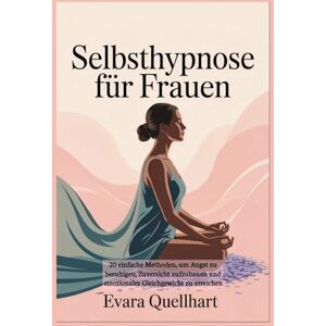 Quellhart, Evara Selbsthypnose für Frauen: 20 einfache Methoden, um Angst zu beruhigen, Zuversicht aufzubauen und emotionales Gleichgewicht zu erreichen Quellhart, Evara Selbsthypnose für Frauen: 20 einfache Methoden, um Angst zu beruhigen, Zuversicht aufzubauen und emotionales Gleichgewicht zu erreichen