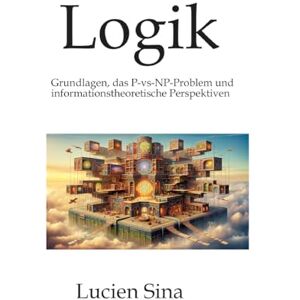 Sina, Lucien Logik: Grundlagen, das P-vs-NP-Problem und informationstheoretische Perspektiven Sina, Lucien Logik: Grundlagen, das P-vs-NP-Problem und informationstheoretische Perspektiven