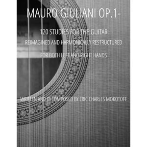 Mokotoff, Eric Charles Mauro Giuliani Op.1- Studio per la chitarra ("Studio" for the guitar): 120 Studies Reimagined and Harmonically Restructured For Left & Right Hand Mokotoff, Eric Charles Mauro Giuliani Op.1- Studio per la chitarra ("Studio" for the guitar): 120 Studies Reimagined and Harmonically Restructured For Left & Right Hand