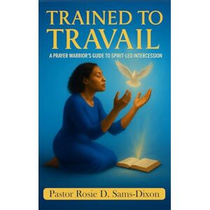 Sams-Dixon, Pastor Rosie D. Trained To Travail: A Prayer Warrior's Guide To Spirit Led Intercession Sams-Dixon, Pastor Rosie D. Trained To Travail: A Prayer Warrior's Guide To Spirit Led Intercession