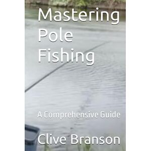 Branson, Clive Mastering Pole Fishing: A Comprehensive Guide Branson, Clive Mastering Pole Fishing: A Comprehensive Guide