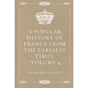 Guizot, François A Popular History of France from the Earliest Times, Volume 4 Guizot, François A Popular History of France from the Earliest Times, Volume 4