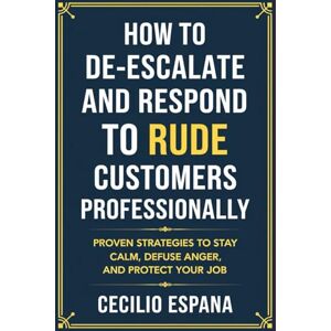 Espana, Cecilio How to De-escalate and Respond to Rude Customers Professionally: Proven Strategies to Stay Calm, Defuse Anger, and Protect Your Job Espana, Cecilio How to De-escalate and Respond to Rude Customers Professionally: Proven Strategies to Stay Calm, Defuse Anger, and Protect Your Job