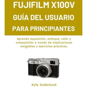 Soderlund, Kyle FUJIFILM X100V GUÍA DEL USUARIO PARA PRINCIPIANTES: Aprenda exposición, enfoque, color y composición a través de explicaciones amigables y ejercicios prácticos. Soderlund, Kyle FUJIFILM X100V GUÍA DEL USUARIO PARA PRINCIPIANTES: Aprenda exposición, enfoque, color y composición a través de explicaciones amigables y ejercicios prácticos.
