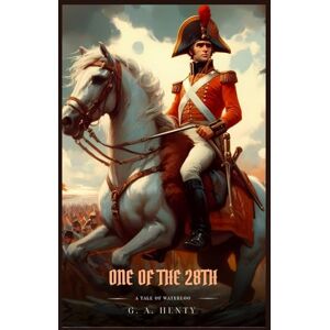 Henty, G. A. ONE OF THE 28TH: A Tale Of Waterloo : A Classic British War Novel of the Napoleonic Wars Henty, G. A. ONE OF THE 28TH: A Tale Of Waterloo : A Classic British War Novel of the Napoleonic Wars