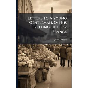 Andrews, John Letters To A Young Gentleman, On His Setting Out For France Andrews, John Letters To A Young Gentleman, On His Setting Out For France