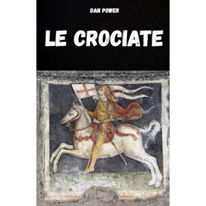 POWER, DAN LE CROCIATE: STORIA ED ASPETTI ESSENZIALI DELLE CROCIATE E DEL MEDIOEVO POWER, DAN LE CROCIATE: STORIA ED ASPETTI ESSENZIALI DELLE CROCIATE E DEL MEDIOEVO