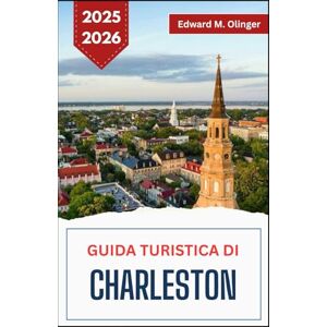M. Olinger, Edward GUIDA TURISTICA DI CHARLESTON 2025-2026: Alla scoperta di tradizioni, architettura e avventure costiere M. Olinger, Edward GUIDA TURISTICA DI CHARLESTON 2025-2026: Alla scoperta di tradizioni, architettura e avventure costiere