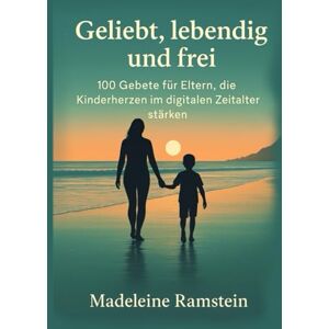 Ramstein, Madeleine Geliebt, lebendig und frei: 100 Gebete für Eltern, die Kinderherzen im digitalen Zeitalter stärken Ramstein, Madeleine Geliebt, lebendig und frei: 100 Gebete für Eltern, die Kinderherzen im digitalen Zeitalter stärken