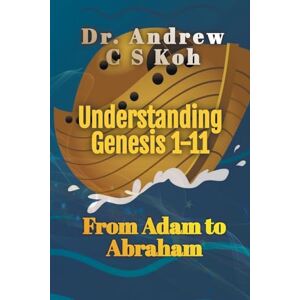 Koh, Dr Andrew C S Understanding Genesis 1-11: From Adam to Abraham Koh, Dr Andrew C S Understanding Genesis 1-11: From Adam to Abraham