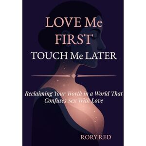 Red, Rory Love Me First. Touch Me Later.: Reclaiming Your Worth in a World That Confuses Sex With Love Red, Rory Love Me First. Touch Me Later.: Reclaiming Your Worth in a World That Confuses Sex With Love