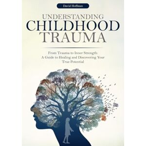 Hoffman, David Understanding Childhood Trauma: From Trauma to Inner Strength: A Guide to Healing and Discovering Your True Potential Hoffman, David Understanding Childhood Trauma: From Trauma to Inner Strength: A Guide to Healing and Discovering Your True Potential