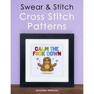 Williams, Jennifer Swear & Stitch Cross Stitch Pattern Book: A Collection of 24 Beautifully Rude Cross Stitch Patterns for Grown-Ups Williams, Jennifer Swear & Stitch Cross Stitch Pattern Book: A Collection of 24 Beautifully Rude Cross Stitch Patterns for Grown-Ups