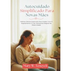 Teneyck, Mary W. Autocuidado Simplificado Para Novas Mães: Hábitos Diários Essenciais Para Acabar Com O Esgotamento E Criar Momentos Alegres Na Maternidade Teneyck, Mary W. Autocuidado Simplificado Para Novas Mães: Hábitos Diários Essenciais Para Acabar Com O Esgotamento E Criar Momentos Alegres Na Maternidade