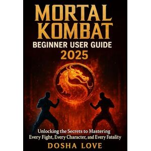 Love, Dosha MORTAL KOMBAT BEGINNER USER GUIDE 2025: Unlocking the Secrets to Mastering Every Fight, Every Character, and Every Fatality: 7 (Golden Guidebooks for Beginners and Seniors) Love, Dosha MORTAL KOMBAT BEGINNER USER GUIDE 2025: Unlocking the Secrets to Mastering Every Fight, Every Character, and Every Fatality: 7 (Golden Guidebooks for Beginners and Seniors)