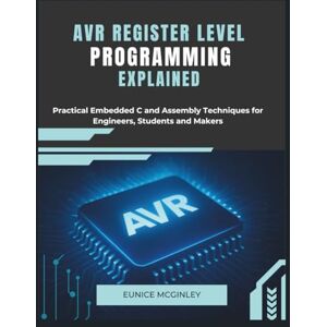 McGinley, Eunice AVR Register Level Programming Explained: Practical Embedded C and Assembly Techniques for Engineers, Students and Makers McGinley, Eunice AVR Register Level Programming Explained: Practical Embedded C and Assembly Techniques for Engineers, Students and Makers