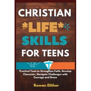 Elithor, Rowan CHRISTIAN LIFE SKILLS FOR TEENS: Practical Tools to Strengthen Faith, Develop Character, Navigate Challenges with Courage and Grace Elithor, Rowan CHRISTIAN LIFE SKILLS FOR TEENS: Practical Tools to Strengthen Faith, Develop Character, Navigate Challenges with Courage and Grace