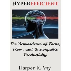 Vey, Harper K. Hyperefficient: The Neuroscience of Focus, Flow, and Unstoppable Productivity Vey, Harper K. Hyperefficient: The Neuroscience of Focus, Flow, and Unstoppable Productivity