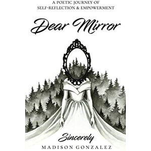 Gonzalez, Madison Dear Mirror: A Poetic Journey of Self-Reflection and Empowerment Gonzalez, Madison Dear Mirror: A Poetic Journey of Self-Reflection and Empowerment