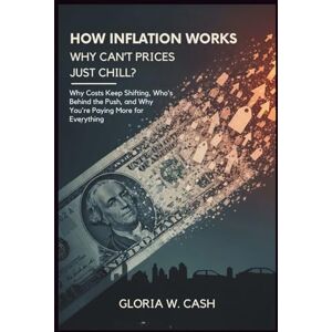 CASH, GLORIA W. How Inflation Works: Why Can’t Prices Just Chill?: Why Costs Keep Shifting, Who’s Behind the Push, and Why You’re Paying More for Everything CASH, GLORIA W. How Inflation Works: Why Can’t Prices Just Chill?: Why Costs Keep Shifting, Who’s Behind the Push, and Why You’re Paying More for Everything