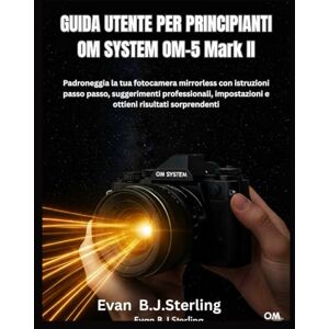 B.J.Sterling, Evan GUIDA UTENTE PER PRINCIPIANTI OM SYSTEM OM-5 Mark II: Padroneggia la tua fotocamera mirrorless con istruzioni passo passo, suggerimenti professionali, impostazioni e ottieni risultati sorprendenti B.J.Sterling, Evan GUIDA UTENTE PER PRINCIPIANTI OM SYSTEM OM-5 Mark II: Padroneggia la tua fotocamera mirrorless con istruzioni passo passo, suggerimenti professionali, impostazioni e ottieni risultati sorprendenti