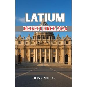 Wills, Tony LATIUM REISEFÜHRER 2026: Reiseführer Latium: Rom, Landschaft und Küste – Ihre komplette Reise durch Geschichte, Kultur und Küche Wills, Tony LATIUM REISEFÜHRER 2026: Reiseführer Latium: Rom, Landschaft und Küste – Ihre komplette Reise durch Geschichte, Kultur und Küche