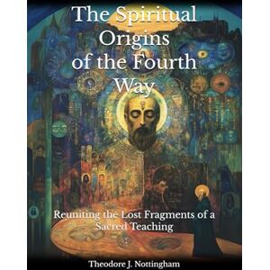 Nottingham, Theodore J. The Spiritual Origins of the Fourth Way: Reuniting the Lost Fragments of a Sacred Teaching Nottingham, Theodore J. The Spiritual Origins of the Fourth Way: Reuniting the Lost Fragments of a Sacred Teaching