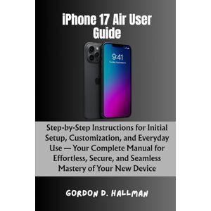 Hallman, Gordon D. iPhone 17 Air User Guide: Step-by-Step Instructions for Initial Setup, Customization, and Everyday Use — Your Complete Manual for Effortless, Secure, ... (iPhone 17 Series Mastery Full Potential) Hallman, Gordon D. iPhone 17 Air User Guide: Step-by-Step Instructions for Initial Setup, Customization, and Everyday Use — Your Complete Manual for Effortless, Secure, ... (iPhone 17 Series Mastery Full Potential)