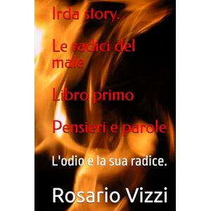 Vizzi, Rosario 22/07/1964 Irda story. Le radici del male : Libro primo : Pensieri e parole.: L'odio e la sua radice. (irda story le radici dell'odio) Vizzi, Rosario 22/07/1964 Irda story. Le radici del male : Libro primo : Pensieri e parole.: L'odio e la sua radice. (irda story le radici dell'odio)