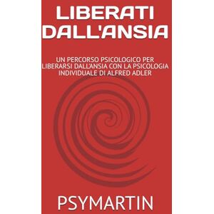 PSYMARTIN LIBERATI DALL'ANSIA: UN PERCORSO PSICOLOGICO PER LIBERARSI DALL'ANSIA CON LA PSICOLOGIA INDIVIDUALE DI ALFRED ADLER PSYMARTIN LIBERATI DALL'ANSIA: UN PERCORSO PSICOLOGICO PER LIBERARSI DALL'ANSIA CON LA PSICOLOGIA INDIVIDUALE DI ALFRED ADLER