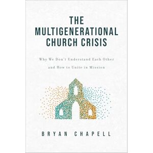 Bryan Chapell The Multigenerational Church Crisis: Why We Don’t Understand Each Other and How to Unite in Mission Bryan Chapell The Multigenerational Church Crisis: Why We Don’t Understand Each Other and How to Unite in Mission