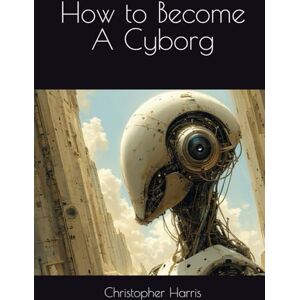 Harris, Christopher How to Become A Cyborg Harris, Christopher How to Become A Cyborg