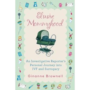 Brownell, Ginanne Elusive Mommyhood: An Investigative Reporter’s Personal Journey into IVF and Surrogacy Brownell, Ginanne Elusive Mommyhood: An Investigative Reporter’s Personal Journey into IVF and Surrogacy