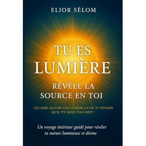 Sélom, Elior Tu es Lumière – Révèle la Source en Toi: Un guide d’éveil intérieur pour se reconnecter à sa lumière essentielle Sélom, Elior Tu es Lumière – Révèle la Source en Toi: Un guide d’éveil intérieur pour se reconnecter à sa lumière essentielle