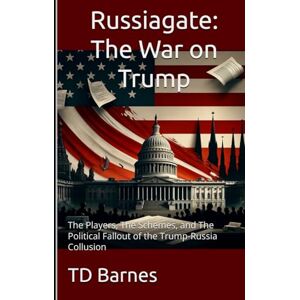 Barnes, TD Russia Gate: The War on Trump: The Players, The Schemes, and The Political Fallout of the Trump-Russia Collusion (The Potomac Swamp) Barnes, TD Russia Gate: The War on Trump: The Players, The Schemes, and The Political Fallout of the Trump-Russia Collusion (The Potomac Swamp)
