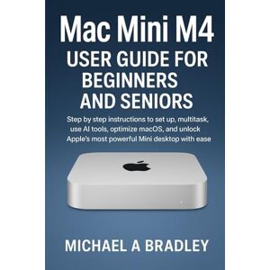 Bradley, Michael A Mac Mini m4 User Guide for Beginners and Seniors: Step by step instructions to set up, multitask, use AI tools, optimize macOS, and unlock apple's most powerful Mini desktop with ease Bradley, Michael A Mac Mini m4 User Guide for Beginners and Seniors: Step by step instructions to set up, multitask, use AI tools, optimize macOS, and unlock apple's most powerful Mini desktop with ease