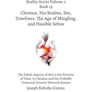Gatoto, Joseph Kahuho Chronos, His Realms, Sex, Timelines, and Possible Selves: The Subtle Aspects of Sex in the Purview of Time, Its Realms, and the Probable Universal Creative Network System: 23 (Reality Series Volume 2) Gatoto, Joseph Kahuho Chronos, His Realms, Sex, Timelines, and Possible Selves: The Subtle Aspects of Sex in the Purview of Time, Its Realms, and the Probable Universal Creative Network System: 23 (Reality Series Volume 2)