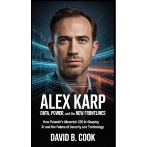 B. Cook, David Alex Karp: Data, Power, and the New Frontlines: How Palantir’s Maverick CEO is Shaping AI and the Future of Security and Technology B. Cook, David Alex Karp: Data, Power, and the New Frontlines: How Palantir’s Maverick CEO is Shaping AI and the Future of Security and Technology