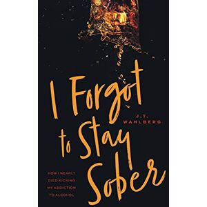 Wahlberg, J T I Forgot to Stay Sober: How I Nearly Died Kicking My Addiction to Alcohol Wahlberg, J T I Forgot to Stay Sober: How I Nearly Died Kicking My Addiction to Alcohol