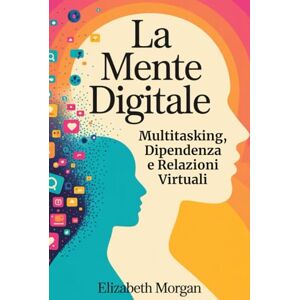Morgan, Elizabeth LA MENTE DIGITALE: Multitasking, Dipendenza e Relazioni Virtuali: Un Approccio Psicologico per Ritrovare Equilibrio e Autenticità nell’Era della Connessione Continua Morgan, Elizabeth LA MENTE DIGITALE: Multitasking, Dipendenza e Relazioni Virtuali: Un Approccio Psicologico per Ritrovare Equilibrio e Autenticità nell’Era della Connessione Continua