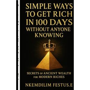 Festus.E, Nkemdilim Simple Ways to Get Rich in 100 Days Without Anyone Knowing: Secrets of Ancient Wealth for Modern Riches Festus.E, Nkemdilim Simple Ways to Get Rich in 100 Days Without Anyone Knowing: Secrets of Ancient Wealth for Modern Riches