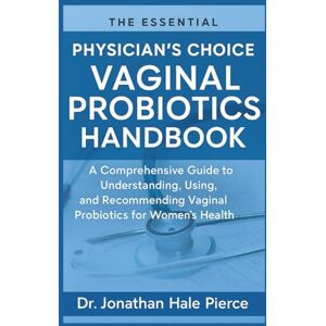 Pierce, Dr. Jonathan Hale The Essential Physician’s Choice Vaginal Probiotics Handbook: A Comprehensive Guide to Understanding, Using, and Recommending Vaginal Probiotics for Women’s Health Pierce, Dr. Jonathan Hale The Essential Physician’s Choice Vaginal Probiotics Handbook: A Comprehensive Guide to Understanding, Using, and Recommending Vaginal Probiotics for Women’s Health
