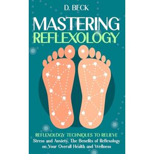 Beck, D. Mastering Reflexology: Reflexology Techniques to Relieve Stress and Anxiety, The Benefits of Reflexology on Your Overall Health and Wellness. (A Journey Through Science Books) Beck, D. Mastering Reflexology: Reflexology Techniques to Relieve Stress and Anxiety, The Benefits of Reflexology on Your Overall Health and Wellness. (A Journey Through Science Books)
