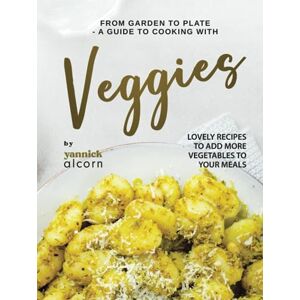 Alcorn, Yannick From Garden to Plate A Guide to Cooking with Veggies: Lovely Recipes to Add More Vegetables to Your Meals Alcorn, Yannick From Garden to Plate A Guide to Cooking with Veggies: Lovely Recipes to Add More Vegetables to Your Meals