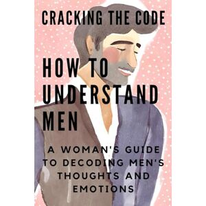 Braestorm, Jonathan Cracking the Code: HOW TO UNDERSTAND MEN: A Woman's Guide to Decoding Men's Thoughts and Emotions Braestorm, Jonathan Cracking the Code: HOW TO UNDERSTAND MEN: A Woman's Guide to Decoding Men's Thoughts and Emotions