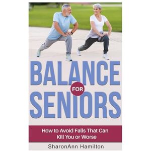 Hamilton, SharonAnn Balance for Seniors: How to Avoid Falls That Can Kill You or Worse Hamilton, SharonAnn Balance for Seniors: How to Avoid Falls That Can Kill You or Worse