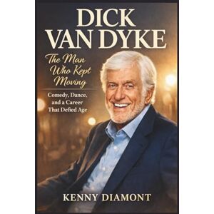 Diamont, Kenny DICK VAN DYKE: The Man Who Kept Moving: Comedy, Dance, and a Career That Defied Age Diamont, Kenny DICK VAN DYKE: The Man Who Kept Moving: Comedy, Dance, and a Career That Defied Age