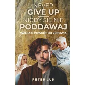 LUK, PETER NEVER GIVE UP- NIGDY SIĘ NIE PODDAWAJ: Walka o powrót do zdrowia LUK, PETER NEVER GIVE UP- NIGDY SIĘ NIE PODDAWAJ: Walka o powrót do zdrowia