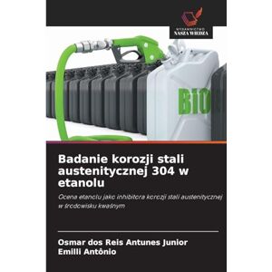 Dos Reis Antunes Junior, Osmar Badanie korozji stali austenitycznej 304 w etanolu: Ocena etanolu jako inhibitora korozji stali austenitycznej w ¿rodowisku kwa¿nym Dos Reis Antunes Junior, Osmar Badanie korozji stali austenitycznej 304 w etanolu: Ocena etanolu jako inhibitora korozji stali austenitycznej w ¿rodowisku kwa¿nym